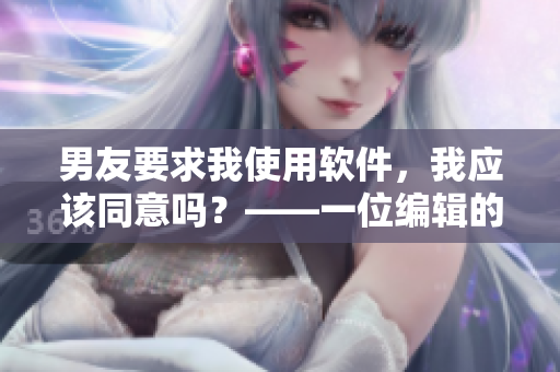 男友要求我使用软件，我应该同意吗？——一位编辑的思考