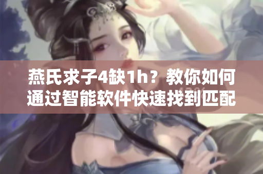 燕氏求子4缺1h？教你如何通过智能软件快速找到匹配配对？