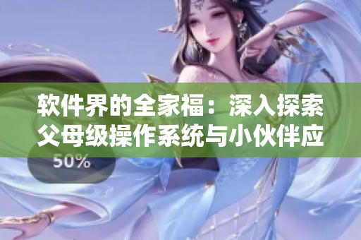 软件界的全家福：深入探索父母级操作系统与小伙伴应用程序