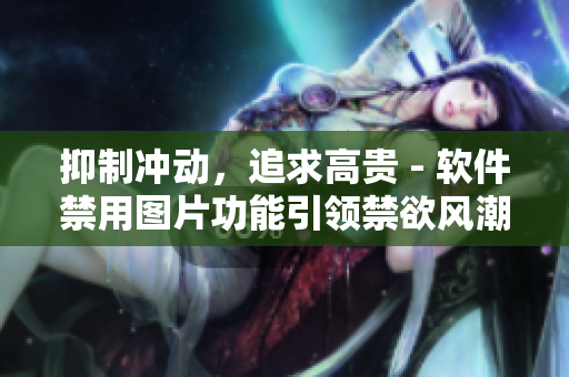抑制冲动，追求高贵 - 软件禁用图片功能引领禁欲风潮