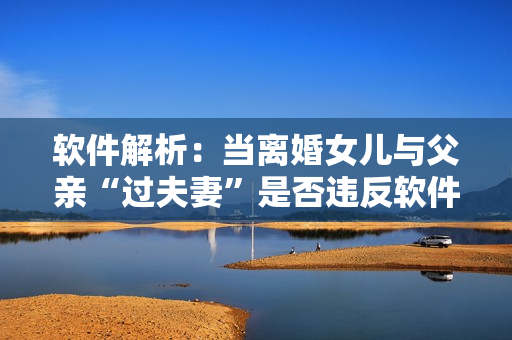 软件解析：当离婚女儿与父亲“过夫妻”是否违反软件算法？