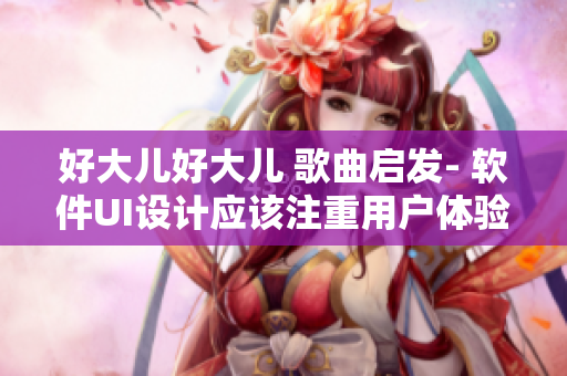 好大儿好大儿 歌曲启发- 软件UI设计应该注重用户体验！非官方翻译