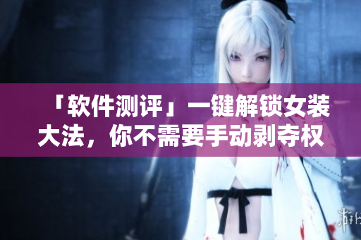 「软件测评」一键解锁女装大法，你不需要手动剥夺权限了！