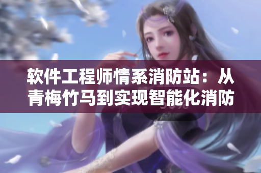 软件工程师情系消防站：从青梅竹马到实现智能化消防服务