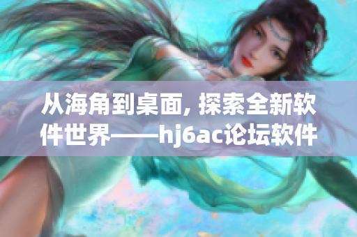 从海角到桌面, 探索全新软件世界——hj6ac论坛软件精选