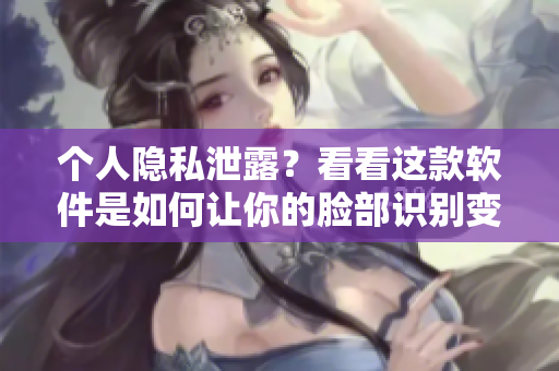 个人隐私泄露？看看这款软件是如何让你的脸部识别变得更安全的