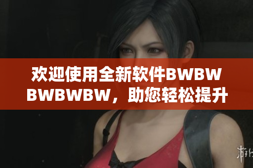 欢迎使用全新软件BWBWBWBWBW，助您轻松提升工作效率
