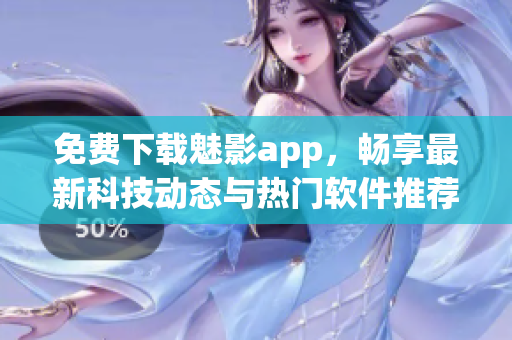 免费下载魅影app，畅享最新科技动态与热门软件推荐
