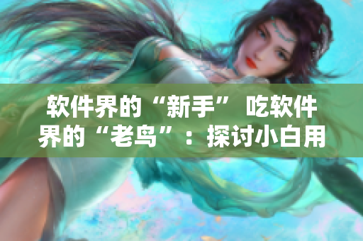 软件界的“新手” 吃软件界的“老鸟”：探讨小白用软件心得