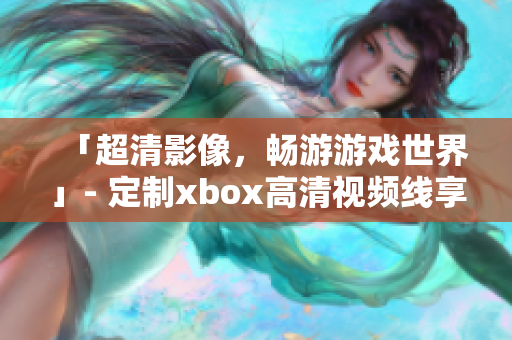 「超清影像，畅游游戏世界」- 定制xbox高清视频线享更佳游戏体验