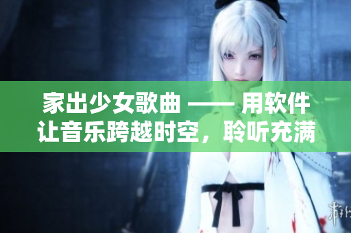 家出少女歌曲 —— 用软件让音乐跨越时空，聆听充满感动的音乐故事！