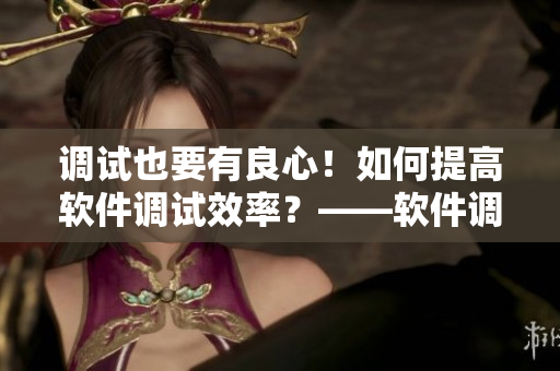 调试也要有良心！如何提高软件调试效率？——软件调试技巧分享