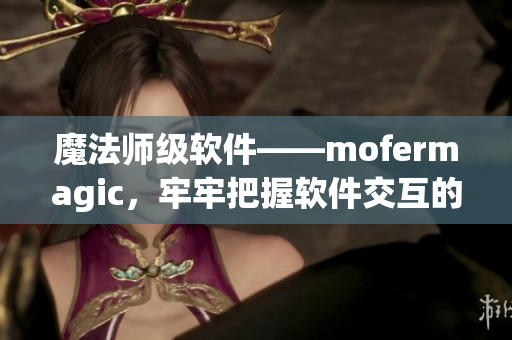 魔法师级软件——mofermagic，牢牢把握软件交互的细节！