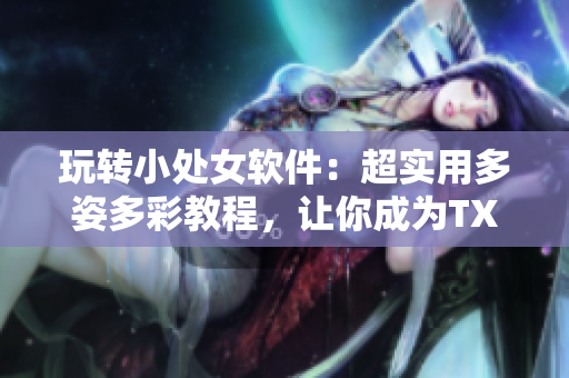 玩转小处女软件：超实用多姿多彩教程，让你成为TXT视频剪辑高手！
