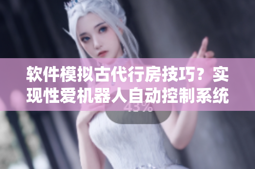 软件模拟古代行房技巧？实现性爱机器人自动控制系统！