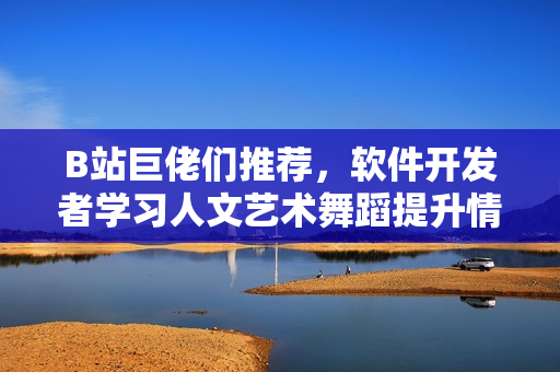 B站巨佬们推荐，软件开发者学习人文艺术舞蹈提升情商的神器!
