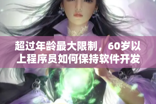 超过年龄最大限制，60岁以上程序员如何保持软件开发竞争力？