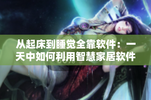 从起床到睡觉全靠软件：一天中如何利用智慧家居软件实现全方位生活智能化