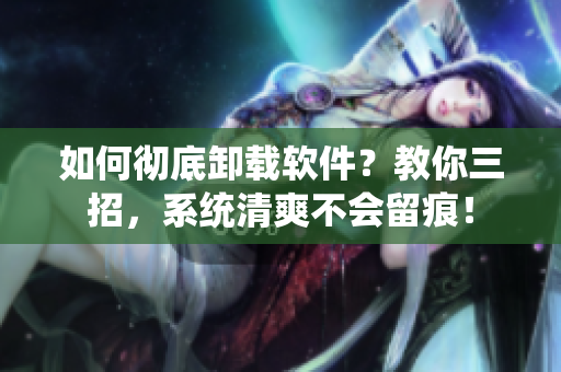 如何彻底卸载软件？教你三招，系统清爽不会留痕！