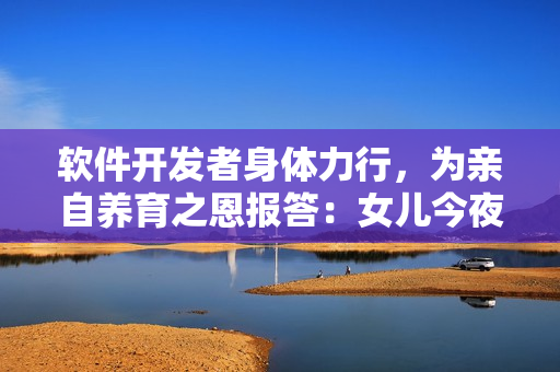 软件开发者身体力行，为亲自养育之恩报答：女儿今夜成全父亲之软件愿望
