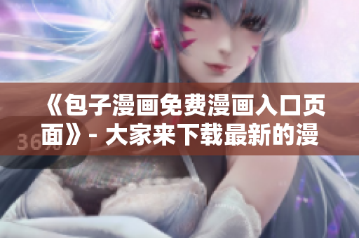 《包子漫画免费漫画入口页面》- 大家来下载最新的漫画软件啦！