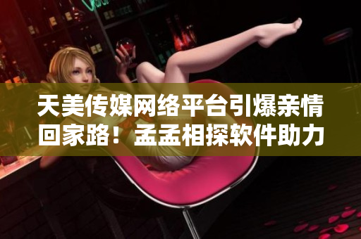 天美传媒网络平台引爆亲情回家路！孟孟相探软件助力春节大迁徙