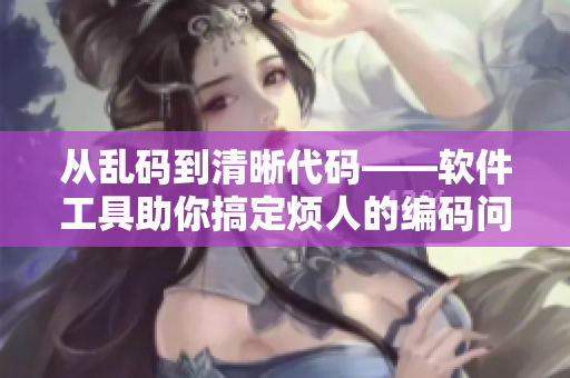 从乱码到清晰代码——软件工具助你搞定烦人的编码问题
