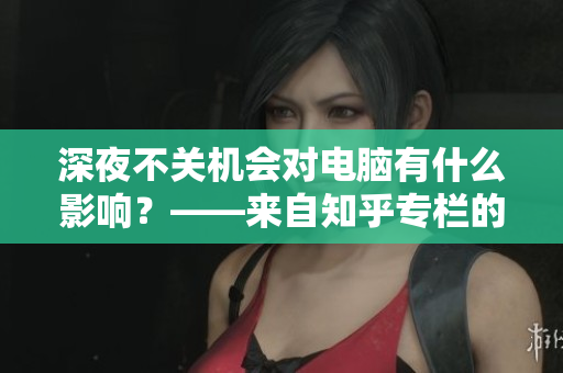 深夜不关机会对电脑有什么影响？——来自知乎专栏的测试与分析！翻译