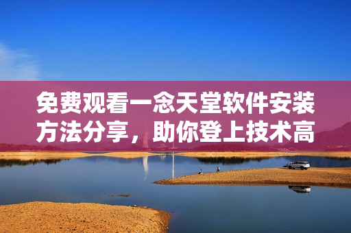 免费观看一念天堂软件安装方法分享，助你登上技术高峰