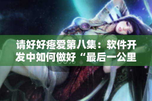 请好好疼爱第八集：软件开发中如何做好“最后一公里”？