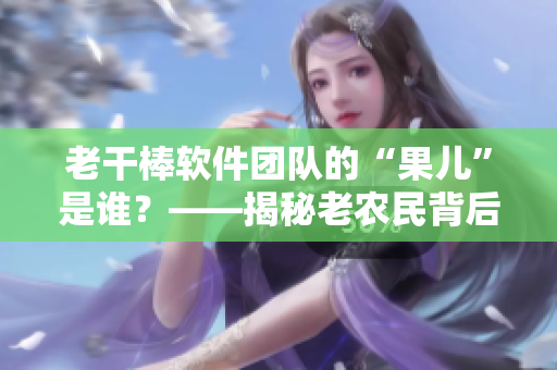 老干棒软件团队的“果儿”是谁？——揭秘老农民背后的软件开发故事