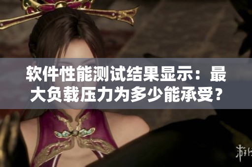 软件性能测试结果显示：最大负载压力为多少能承受？