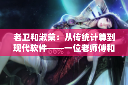 老卫和淑荣：从传统计算到现代软件——一位老师傅和一位年轻人的故事