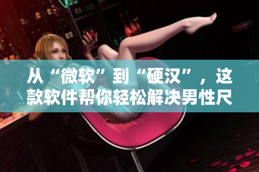 从“微软”到“硬汉”，这款软件帮你轻松解决男性尺寸问题！