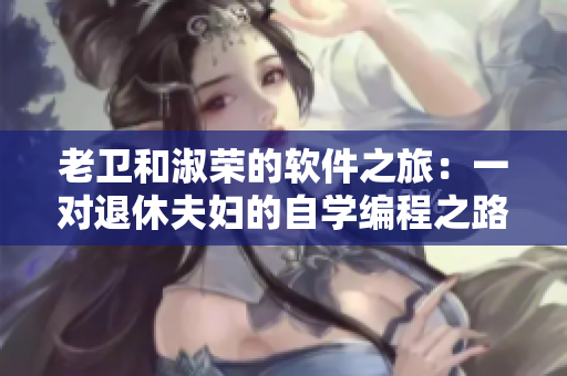 老卫和淑荣的软件之旅：一对退休夫妇的自学编程之路