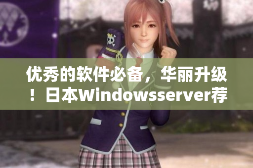 优秀的软件必备，华丽升级！日本Windowsserver荐心选
