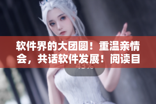 软件界的大团圆！重温亲情会，共话软件发展！阅读目录，尽享盛宴！