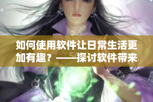 如何使用软件让日常生活更加有趣？——探讨软件带来的快乐