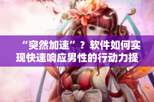 “突然加速”？软件如何实现快速响应男性的行动力提升？