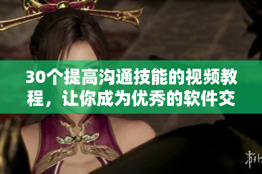 30个提高沟通技能的视频教程，让你成为优秀的软件交流者