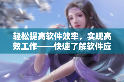 轻松提高软件效率，实现高效工作——快速了解软件应用技巧
