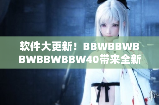 软件大更新！BBWBBWBBWBBWBBW40带来全新体验！