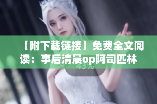 【附下载链接】免费全文阅读：事后清晨op阿司匹林软件使用心得分享!