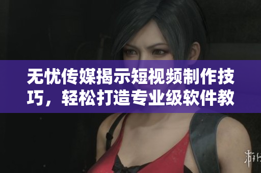 无忧传媒揭示短视频制作技巧，轻松打造专业级软件教学，提高你的编辑技能！