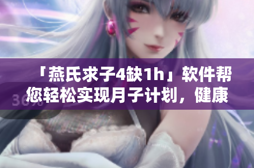 「燕氏求子4缺1h」软件帮您轻松实现月子计划，健康宝宝从此不愁！