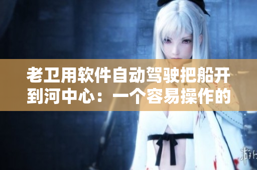 老卫用软件自动驾驶把船开到河中心：一个容易操作的先进工具！
