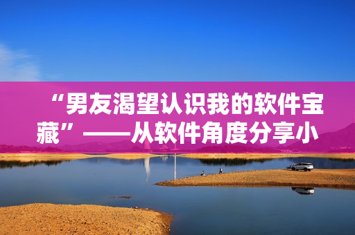 “男友渴望认识我的软件宝藏”——从软件角度分享小妹妹的精彩生活