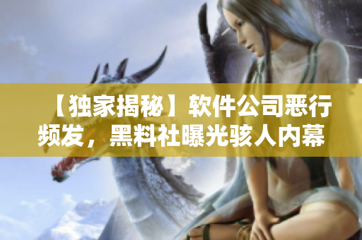 【独家揭秘】软件公司恶行频发，黑料社曝光骇人内幕！