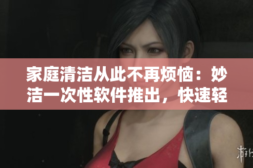 家庭清洁从此不再烦恼：妙洁一次性软件推出，快速轻松解决家务问题
