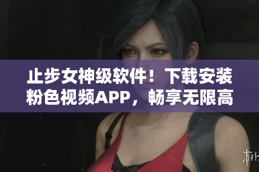 止步女神级软件！下载安装粉色视频APP，畅享无限高清影视体验